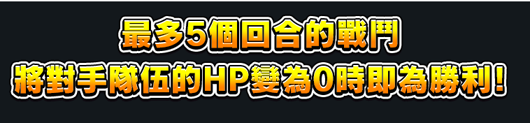 最多5個回合的戰鬥 將對手隊伍的HP變為0時即為勝利！